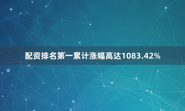 配资排名第一累计涨幅高达1083.42%