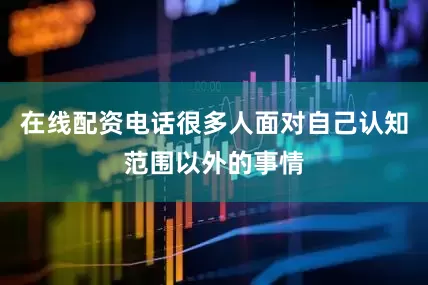 在线配资电话很多人面对自己认知范围以外的事情