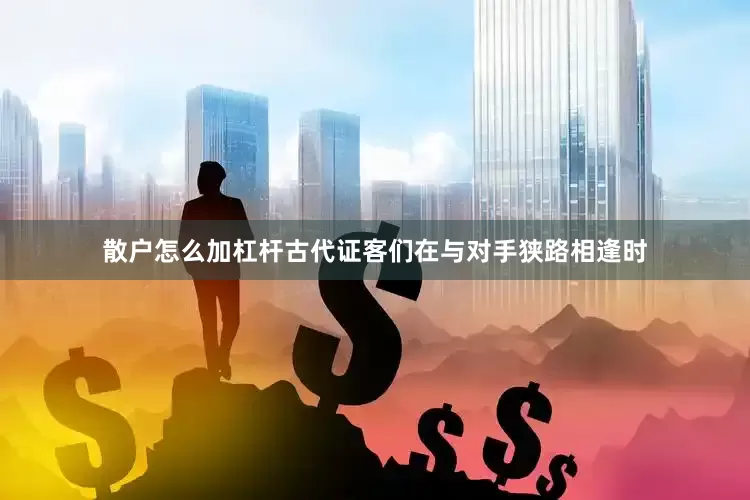 散户怎么加杠杆古代证客们在与对手狭路相逢时
