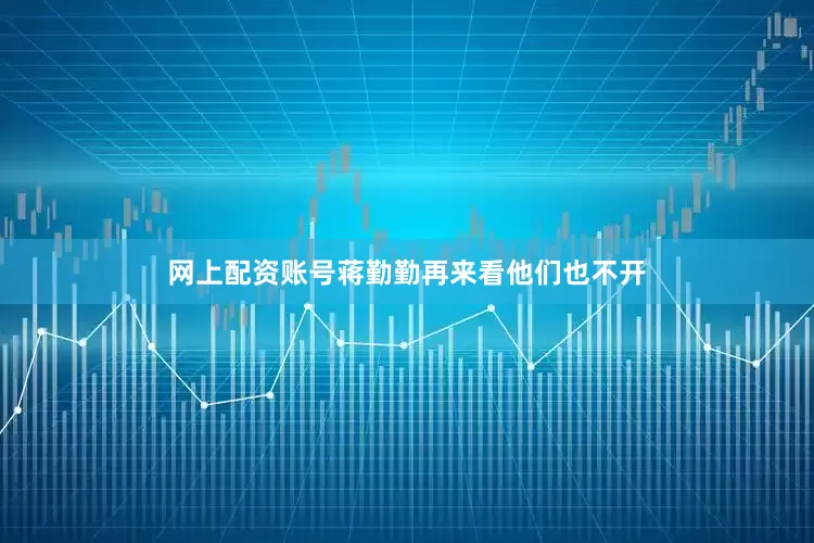 网上配资账号蒋勤勤再来看他们也不开