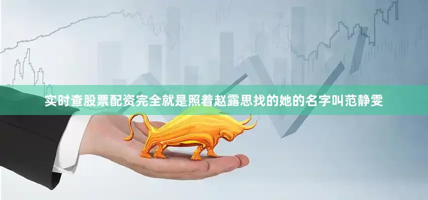 实时查股票配资完全就是照着赵露思找的她的名字叫范静雯