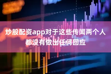 炒股配资app对于这些传闻两个人都没有做出任何回应