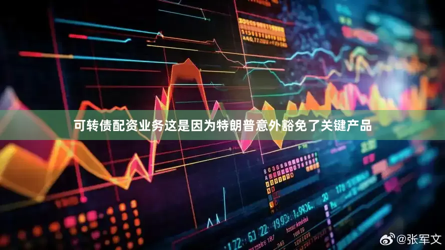 可转债配资业务这是因为特朗普意外豁免了关键产品