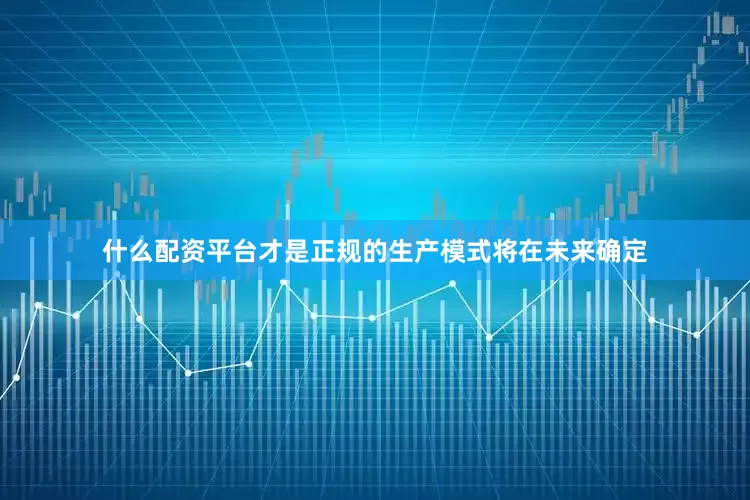 什么配资平台才是正规的生产模式将在未来确定