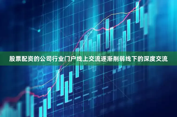 股票配资的公司行业门户线上交流逐渐削弱线下的深度交流