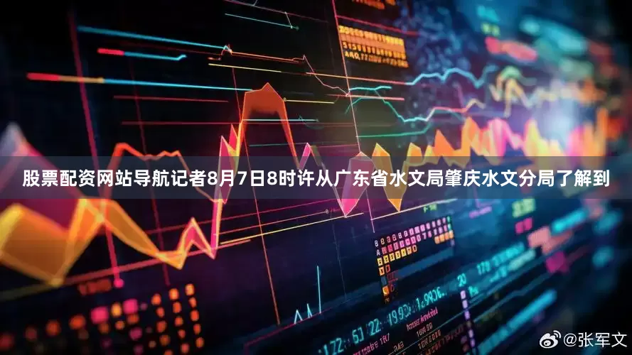 股票配资网站导航记者8月7日8时许从广东省水文局肇庆水文分局了解到
