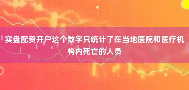 实盘配资开户这个数字只统计了在当地医院和医疗机构内死亡的人员