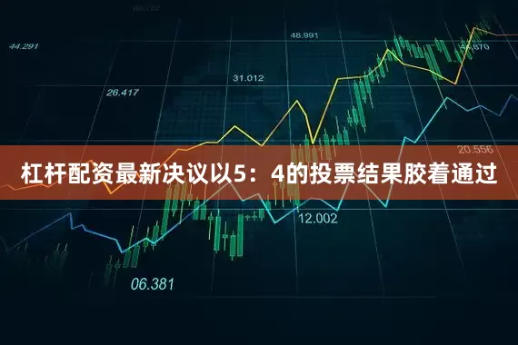 杠杆配资　　最新决议以5：4的投票结果胶着通过