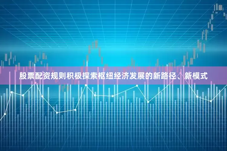 股票配资规则积极探索枢纽经济发展的新路径、新模式