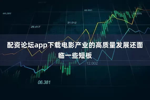 配资论坛app下载电影产业的高质量发展还面临一些短板